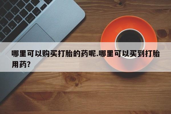 建水私人打胎药哪里可以购买打胎的药呢.哪里可以买到打胎用药？