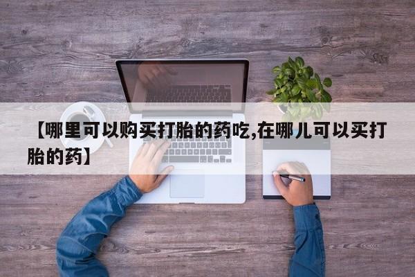 建水私人打胎药【哪里可以购买打胎的药吃,在哪儿可以买打胎的药】