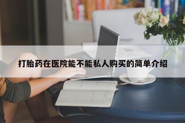 建水私人打胎药打胎药在医院能不能私人购买的简单介绍
