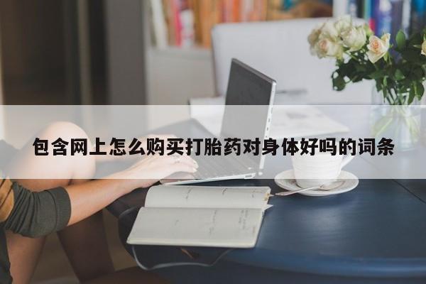 建水私人打胎药包含网上怎么购买打胎药对身体好吗的词条