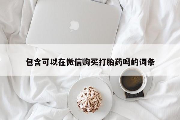 建水私人打胎药包含可以在微信购买打胎药吗的词条